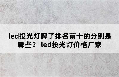 led投光灯牌子排名前十的分别是哪些？ led投光灯价格厂家